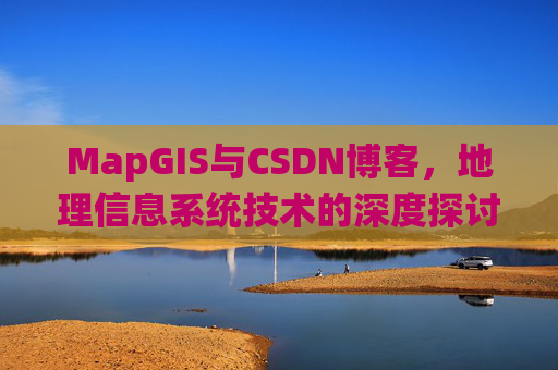 MapGIS与CSDN博客，地理信息系统技术的深度探讨